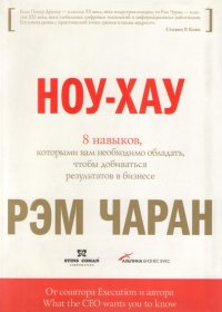 Ноу-хау: 8 навыков, которыми вам необходимо обладать, чтобы добиваться результатов в бизнесе / Рэм Чаран, при участии Гэри Уиллиган; Пер. с англ. - М.: Альпина Бизнес Букс, 2008. - 206 с.